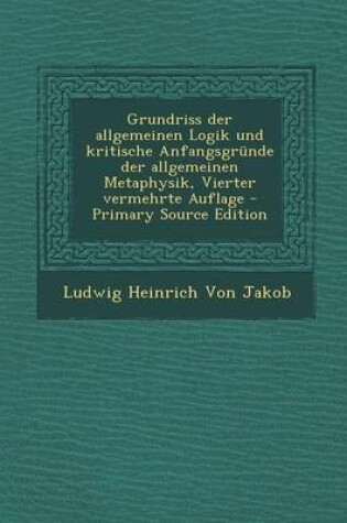 Cover of Grundriss Der Allgemeinen Logik Und Kritische Anfangsgrunde Der Allgemeinen Metaphysik, Vierter Vermehrte Auflage