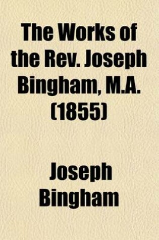 Cover of The Works of the REV. Joseph Bingham, M.A. Volume 10; The French Church's Apology for the Church of England. Sermons and Letters on Absolution. Sermons on the Trinity, the Divinity of Christ, &C