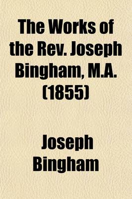 Book cover for The Works of the REV. Joseph Bingham, M.A. Volume 10; The French Church's Apology for the Church of England. Sermons and Letters on Absolution. Sermons on the Trinity, the Divinity of Christ, &C