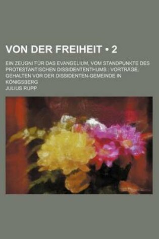 Cover of Von Der Freiheit (2); Ein Zeugni Fur Das Evangelium, Vom Standpunkte Des Protestantischen Dissidententhums Vortrage, Gehalten VOR Der Dissidenten-Geme