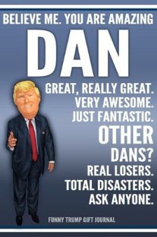 Cover of Funny Trump Journal - Believe Me. You Are Amazing Dan Great, Really Great. Very Awesome. Just Fantastic. Other Dans? Real Losers. Total Disasters. Ask Anyone. Funny Trump Gift Journal