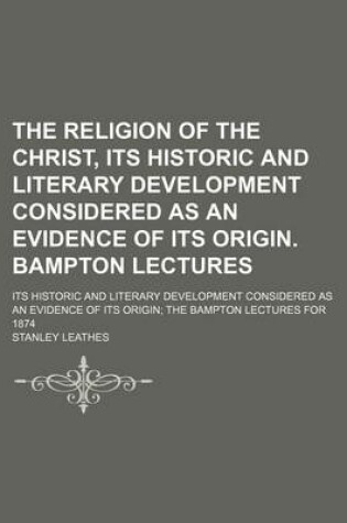 Cover of The Religion of the Christ, Its Historic and Literary Development Considered as an Evidence of Its Origin. Bampton Lectures; Its Historic and Literary Development Considered as an Evidence of Its Origin the Bampton Lectures for 1874