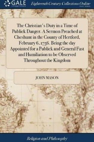 Cover of The Christian's Duty in a Time of Publick Danger. a Sermon Preached at Cheshunt in the County of Hertford, February 6, 1756. Being the Day Appointed for a Publick and General Fast and Humiliation to Be Observed Throughout the Kingdom