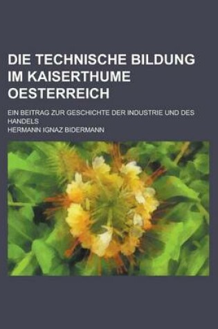 Cover of Die Technische Bildung Im Kaiserthume Oesterreich; Ein Beitrag Zur Geschichte Der Industrie Und Des Handels