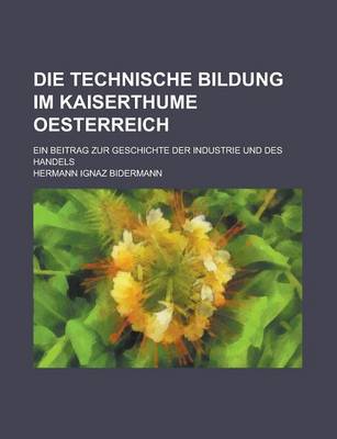 Book cover for Die Technische Bildung Im Kaiserthume Oesterreich; Ein Beitrag Zur Geschichte Der Industrie Und Des Handels