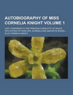 Book cover for Autobiography of Miss Cornelia Knight; Lady Companion to the Princess Charlotte of Wales, with Extracts from Her Journals and Anecdote Books ... Volum