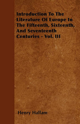 Book cover for Introduction To The Literature Of Europe In The Fifteenth, Sixteenth, And Seventeenth Centuries - Vol. III