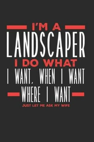 Cover of I'm a Landscaper I Do What I Want, When I Want, Where I Want. Just Let Me Ask My Wife