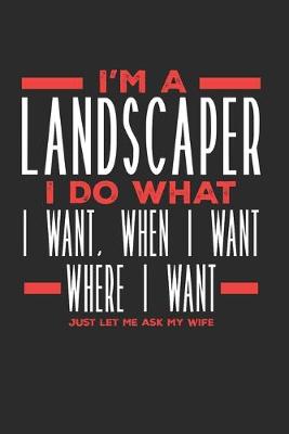 Book cover for I'm a Landscaper I Do What I Want, When I Want, Where I Want. Just Let Me Ask My Wife