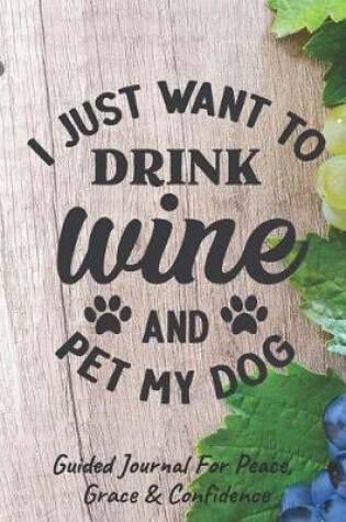 Cover of I Just Want To Drink Wine And Pet My Dog Guided Journal For Peace, Grace & Confidence