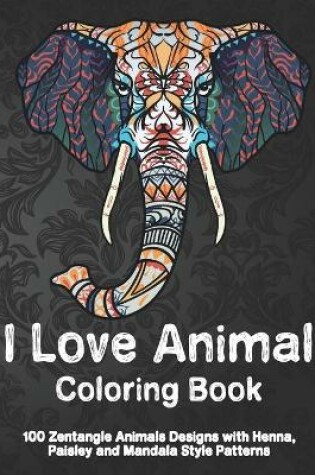 Cover of I Love Animal - Coloring Book - 100 Zentangle Animals Designs with Henna, Paisley and Mandala Style Patterns