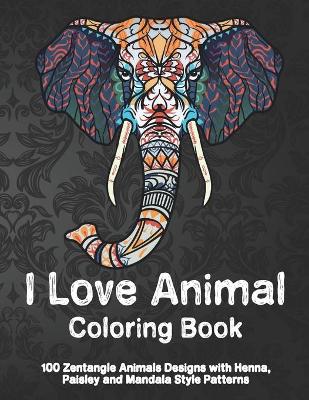 Cover of I Love Animal - Coloring Book - 100 Zentangle Animals Designs with Henna, Paisley and Mandala Style Patterns