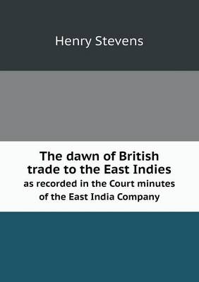 Book cover for The dawn of British trade to the East Indies as recorded in the Court minutes of the East India Company