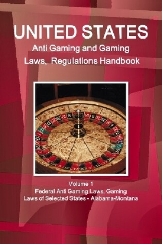 Cover of US Anti Gaming and Gaming Laws, Regulations Handbook Volume 1 Federal Anti Gaming Laws, Gaming Laws of Selected States - Alabama-Montana