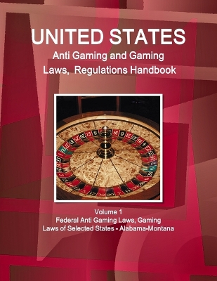 Book cover for US Anti Gaming and Gaming Laws, Regulations Handbook Volume 1 Federal Anti Gaming Laws, Gaming Laws of Selected States - Alabama-Montana