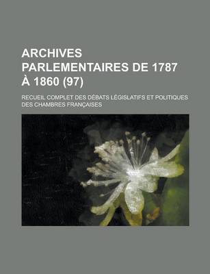 Book cover for Archives Parlementaires de 1787 a 1860; Recueil Complet Des Debats Legislatifs Et Politiques Des Chambres Francaises (97 )