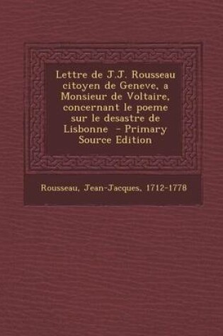 Cover of Lettre de J.J. Rousseau Citoyen de Geneve, a Monsieur de Voltaire, Concernant Le Poeme Sur Le Desastre de Lisbonne - Primary Source Edition