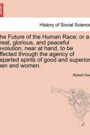 Cover of The Future of the Human Race; Or a Great, Glorious, and Peaceful Revolution, Near at Hand, to Be Effected Through the Agency of Departed Spirits of Good and Superior Men and Women.