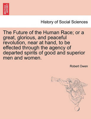 Book cover for The Future of the Human Race; Or a Great, Glorious, and Peaceful Revolution, Near at Hand, to Be Effected Through the Agency of Departed Spirits of Good and Superior Men and Women.