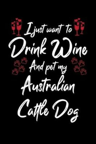 Cover of I Just Want To Drink Wine And Pet My Australian Cattle