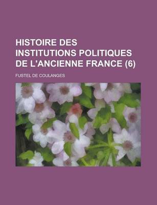 Book cover for Histoire Des Institutions Politiques de L'Ancienne France (6 )