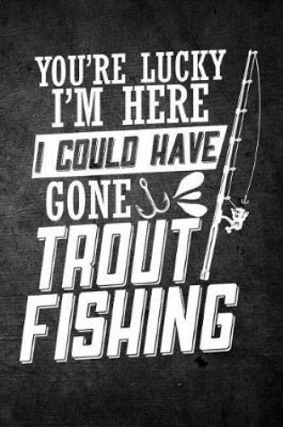 Cover of You're Lucky I'm Here I Could Have Gone Trout Fishing