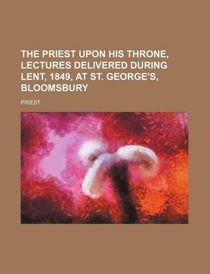 Book cover for The Priest Upon His Throne, Lectures Delivered During Lent, 1849, at St. George's, Bloomsbury