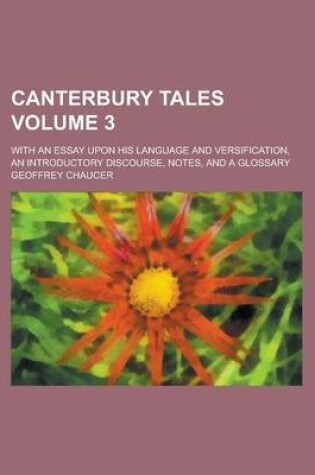 Cover of Canterbury Tales; With an Essay Upon His Language and Versification, an Introductory Discourse, Notes, and a Glossary Volume 3