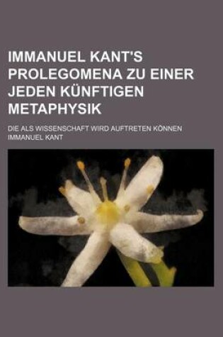 Cover of Immanuel Kant's Prolegomena Zu Einer Jeden Kunftigen Metaphysik; Die ALS Wissenschaft Wird Auftreten Konnen