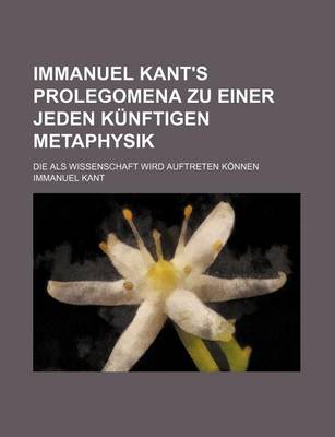 Book cover for Immanuel Kant's Prolegomena Zu Einer Jeden Kunftigen Metaphysik; Die ALS Wissenschaft Wird Auftreten Konnen