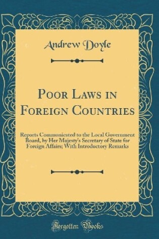 Cover of Poor Laws in Foreign Countries: Reports Communicated to the Local Government Board, by Her Majesty's Secretary of State for Foreign Affairs; With Introductory Remarks (Classic Reprint)