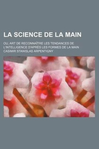Cover of La Science de La Main; Ou, Art de Reconnaitre Les Tendances de L'Intelligence D'Apres Les Formes de La Main