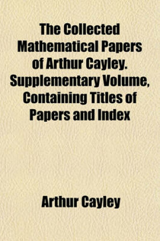 Cover of The Collected Mathematical Papers of Arthur Cayley. Supplementary Volume, Containing Titles of Papers and Index