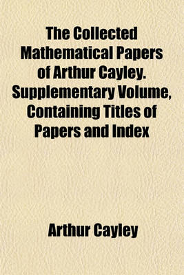 Book cover for The Collected Mathematical Papers of Arthur Cayley. Supplementary Volume, Containing Titles of Papers and Index