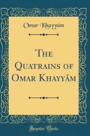 Cover of The Quatrains of Omar Khayyám (Classic Reprint)