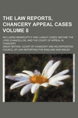 Cover of The Law Reports, Chancery Appeal Cases Volume 8; Including Bankruptcy and Lunacy Cases, Before the Lord Chancellor, and the Court of Appeal in Chancery