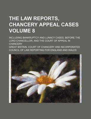 Book cover for The Law Reports, Chancery Appeal Cases Volume 8; Including Bankruptcy and Lunacy Cases, Before the Lord Chancellor, and the Court of Appeal in Chancery