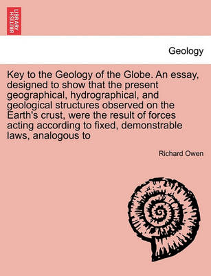 Book cover for Key to the Geology of the Globe. an Essay, Designed to Show That the Present Geographical, Hydrographical, and Geological Structures Observed on the Earth's Crust, Were the Result of Forces Acting According to Fixed, Demonstrable Laws, Analogous to