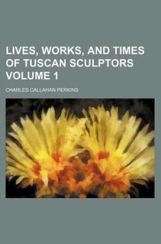 Cover of Lives, Works, and Times of Tuscan Sculptors Volume 1