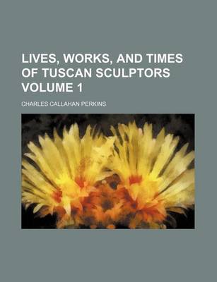 Book cover for Lives, Works, and Times of Tuscan Sculptors Volume 1