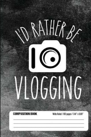 Cover of I'd Rather Be Vlogging Composition Book Wide Ruled 100 pages (7.44 x 9.69)