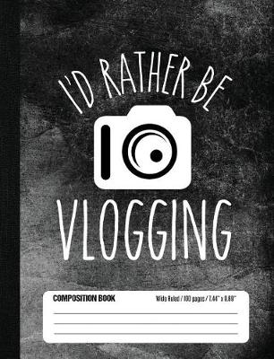 Book cover for I'd Rather Be Vlogging Composition Book Wide Ruled 100 pages (7.44 x 9.69)