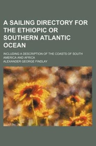 Cover of A Sailing Directory for the Ethiopic or Southern Atlantic Ocean; Including a Description of the Coasts of South America and Africa