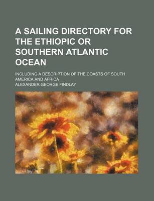 Book cover for A Sailing Directory for the Ethiopic or Southern Atlantic Ocean; Including a Description of the Coasts of South America and Africa