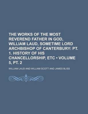 Book cover for The Works of the Most Reverend Father in God, William Laud, Sometime Lord Archbishop of Canterbury (Volume 5, PT. 2); PT. 1. History of His Chancellorship, Etc