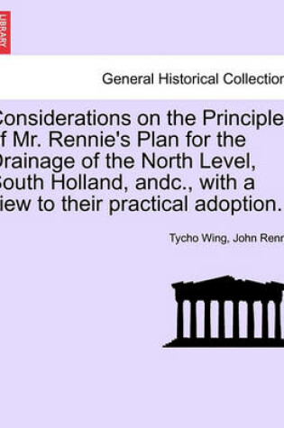 Cover of Considerations on the Principles of Mr. Rennie's Plan for the Drainage of the North Level, South Holland, Andc., with a View to Their Practical Adoption.