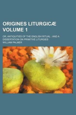 Cover of Origines Liturgic; Or, Antiquities of the English Ritual and a Dissertation on Primitive Liturgies Volume 1