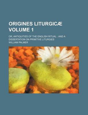 Book cover for Origines Liturgic; Or, Antiquities of the English Ritual and a Dissertation on Primitive Liturgies Volume 1