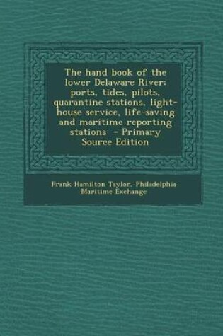 Cover of The Hand Book of the Lower Delaware River; Ports, Tides, Pilots, Quarantine Stations, Light-House Service, Life-Saving and Maritime Reporting Stations - Primary Source Edition