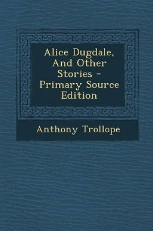 Cover of Alice Dugdale, and Other Stories - Primary Source Edition